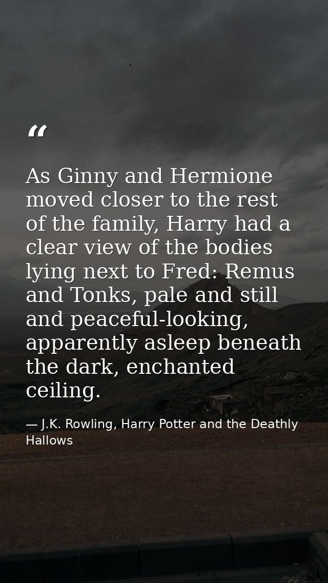 As Ginny and Hermione moved closer to the rest of the family, Harry had a clear view of the bodies lying next to Fred: R — J.K. Rowling, Harry Potter and the Deathly Hallows