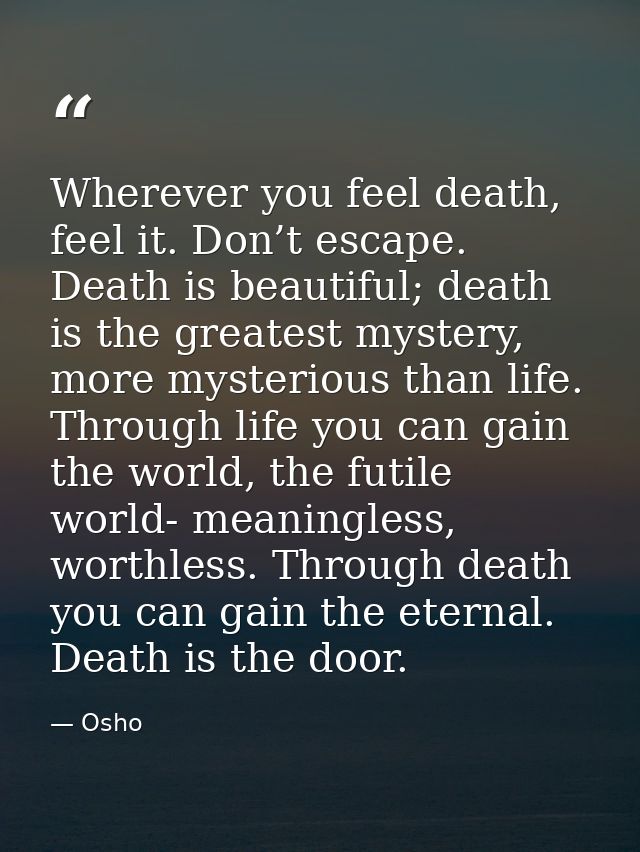 Wherever you feel death, feel it. Don’t escape. Death is beautiful; death is the greatest mystery, more mysterious than  — Osho