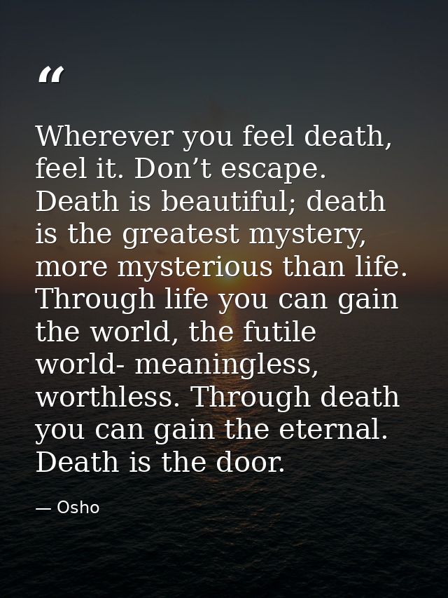 Wherever you feel death, feel it. Don’t escape. Death is beautiful; death is the greatest mystery, more mysterious than  — Osho