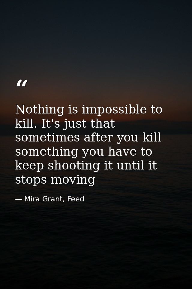 Nothing is impossible to kill. It's just that sometimes after you kill something you have to keep shooting it until it s — Mira Grant, Feed