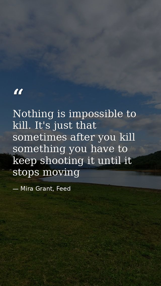 Nothing is impossible to kill. It's just that sometimes after you kill something you have to keep shooting it until it s — Mira Grant, Feed