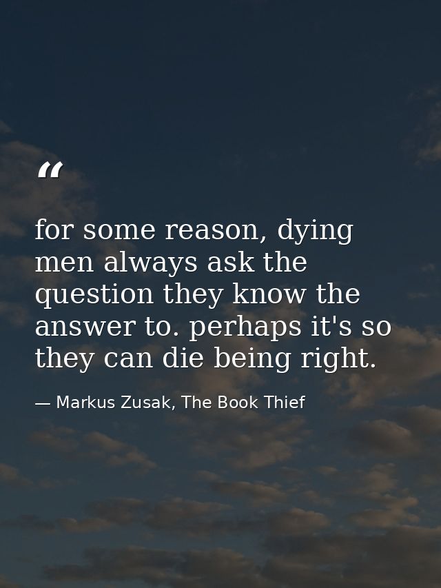 for some reason, dying men always ask the question they know the answer to. perhaps it's so they can die being right. — Markus Zusak, The Book Thief