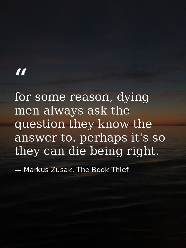 for some reason, dying men always ask the question they know the answer to. perhaps it's so they can die being right. — Markus Zusak, The Book Thief