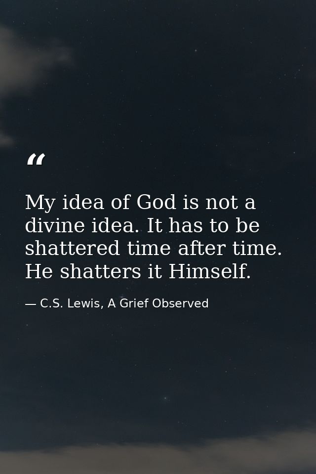 My idea of God is not a divine idea. It has to be shattered time after time. He shatters it Himself. — C.S. Lewis, A Grief Observed