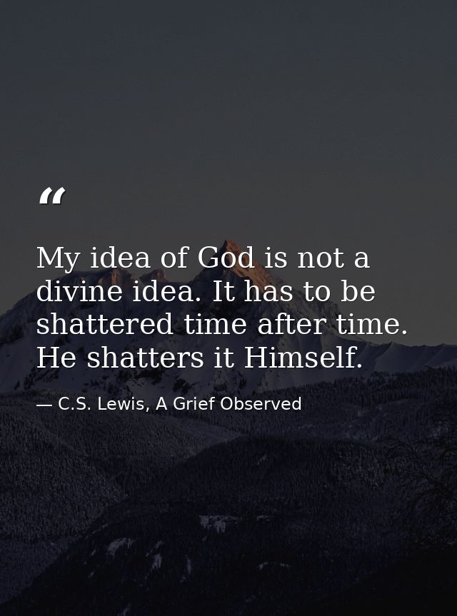 My idea of God is not a divine idea. It has to be shattered time after time. He shatters it Himself. — C.S. Lewis, A Grief Observed