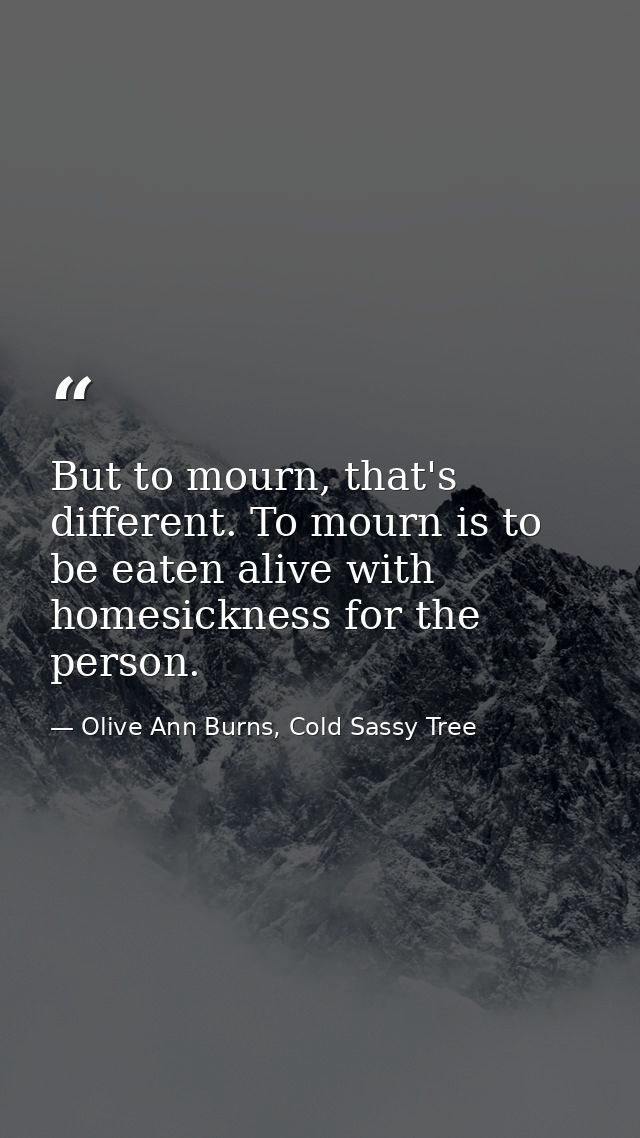 But to mourn, that's different. To mourn is to be eaten alive with homesickness for the person. — Olive Ann Burns, Cold Sassy Tree