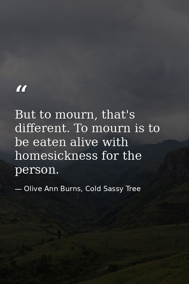 But to mourn, that's different. To mourn is to be eaten alive with homesickness for the person. — Olive Ann Burns, Cold Sassy Tree