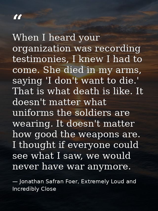 When I heard your organization was recording testimonies, I knew I had to come. She died in my arms, saying 'I don't wan — Jonathan Safran Foer, Extremely Loud and Incredibly Close