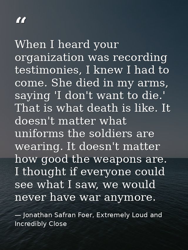 When I heard your organization was recording testimonies, I knew I had to come. She died in my arms, saying 'I don't wan — Jonathan Safran Foer, Extremely Loud and Incredibly Close