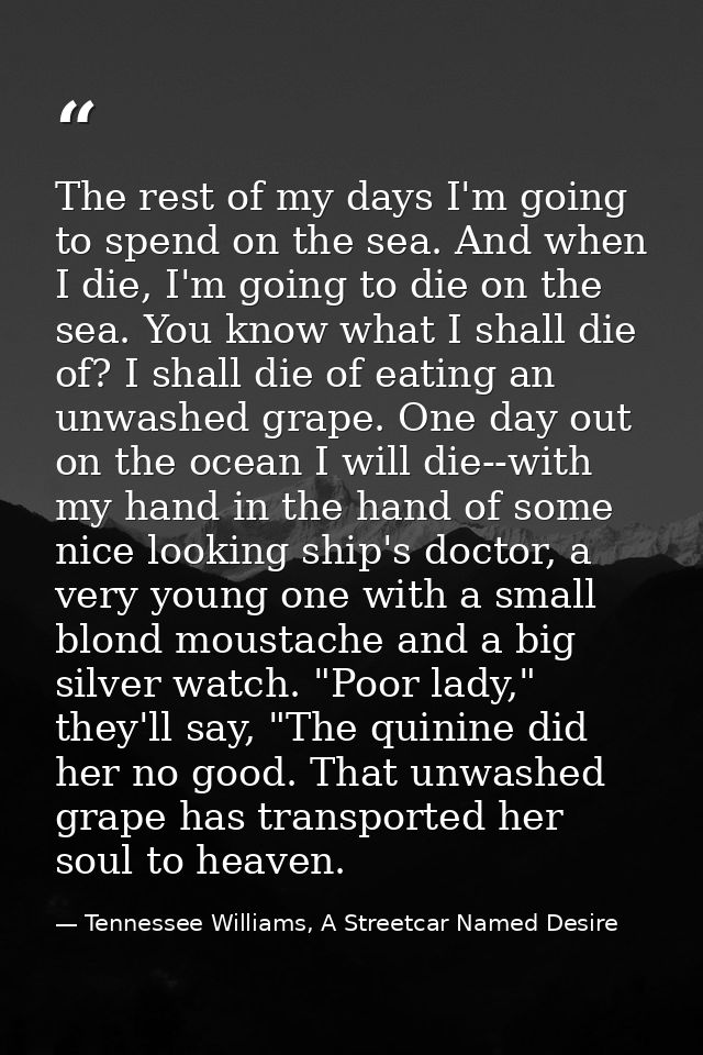 The rest of my days I'm going to spend on the sea. And when I die, I'm going to die on the sea. You know what I shall di — Tennessee Williams, A Streetcar Named Desire