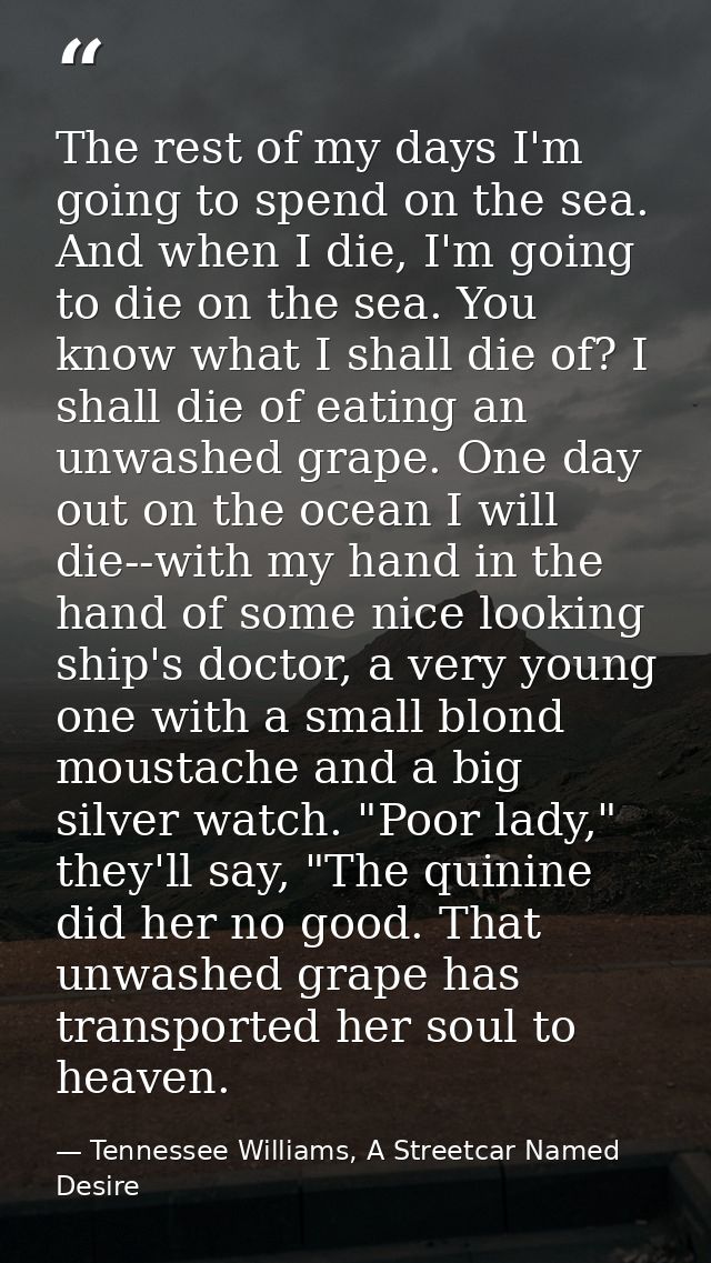 The rest of my days I'm going to spend on the sea. And when I die, I'm going to die on the sea. You know what I shall di — Tennessee Williams, A Streetcar Named Desire