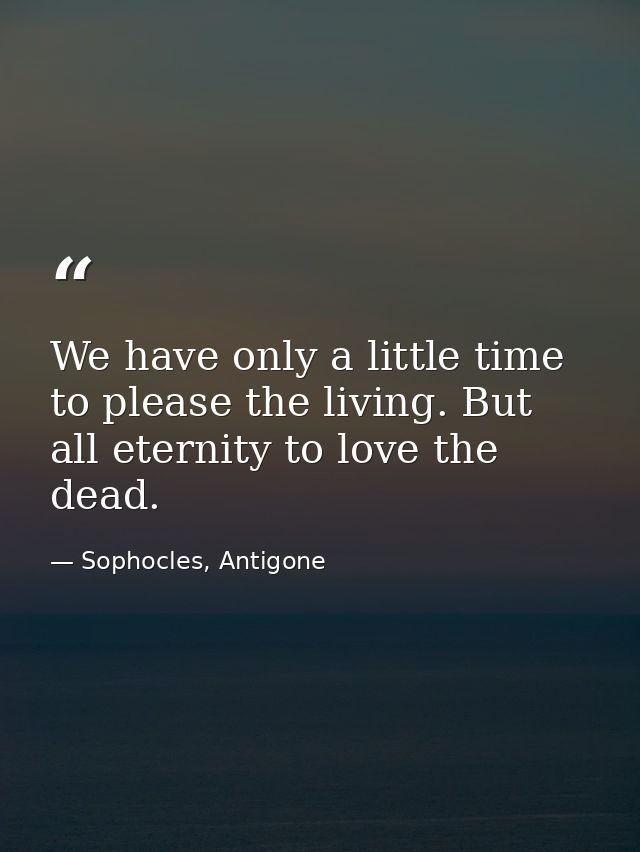 We have only a little time to please the living. But all eternity to love the dead. — Sophocles, Antigone