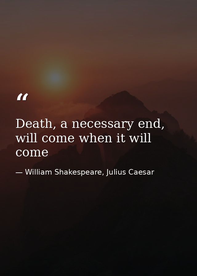 Death, a necessary end, will come when it will come — William Shakespeare, Julius Caesar
