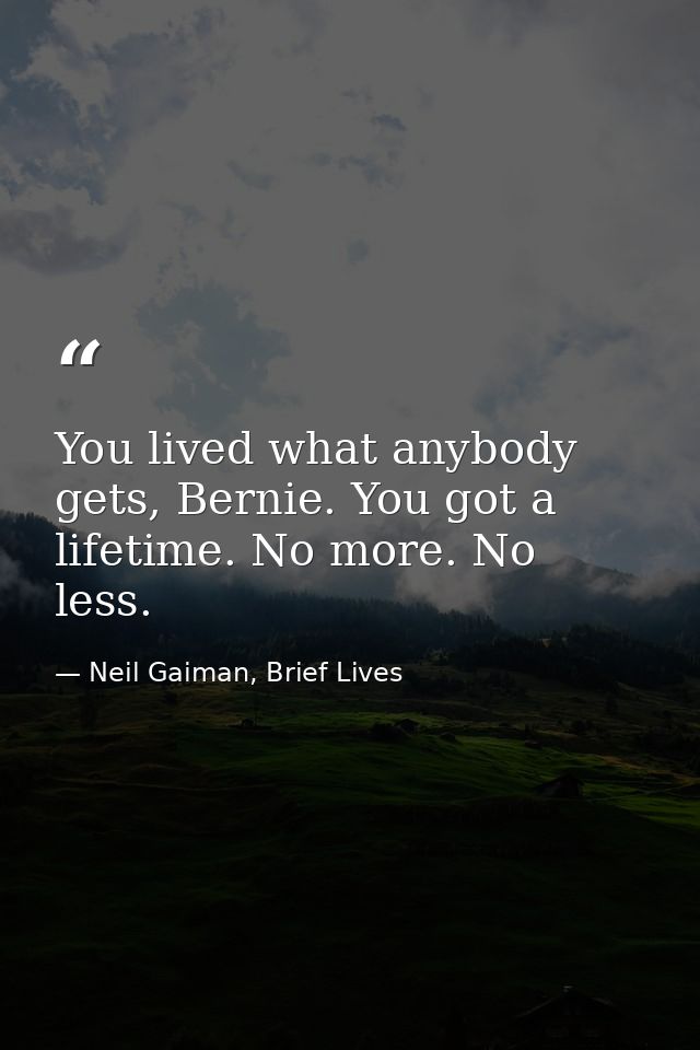 You lived what anybody gets, Bernie. You got a lifetime. No more. No less. — Neil Gaiman, Brief Lives