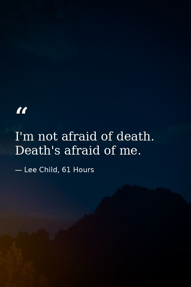 I'm not afraid of death. Death's afraid of me. — Lee Child, 61 Hours
