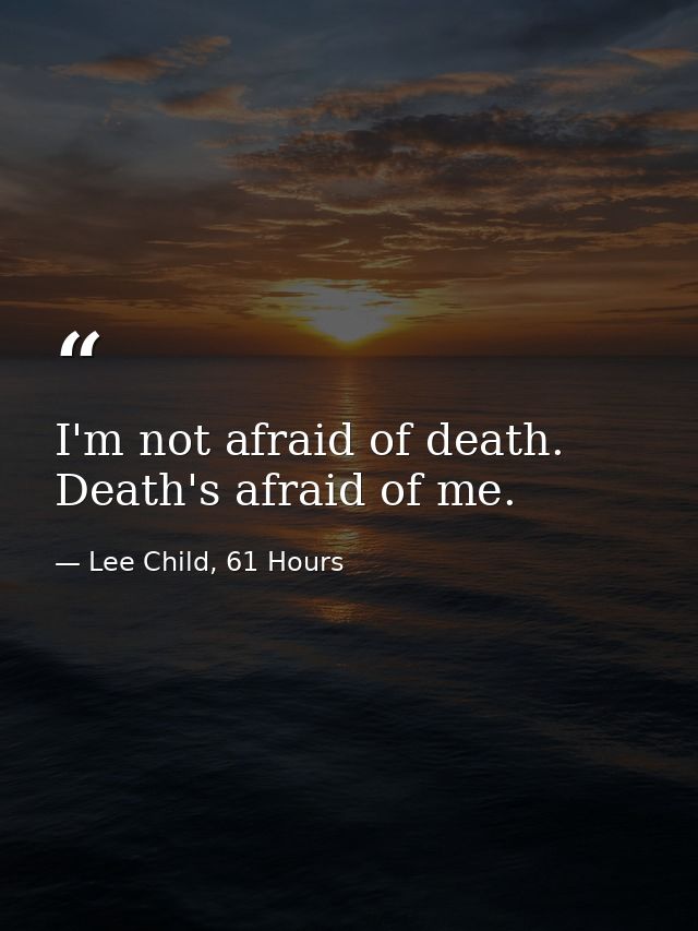 I'm not afraid of death. Death's afraid of me. — Lee Child, 61 Hours