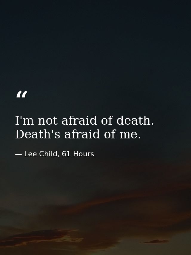 I'm not afraid of death. Death's afraid of me. — Lee Child, 61 Hours