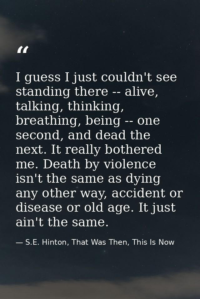I guess I just couldn't see standing there -- alive, talking, thinking, breathing, being -- one second, and dead the nex — S.E. Hinton, That Was Then, This Is Now