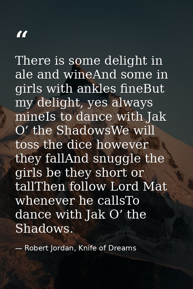 There is some delight in ale and wineAnd some in girls with ankles fineBut my delight, yes always mineIs to dance with J — Robert Jordan, Knife of Dreams