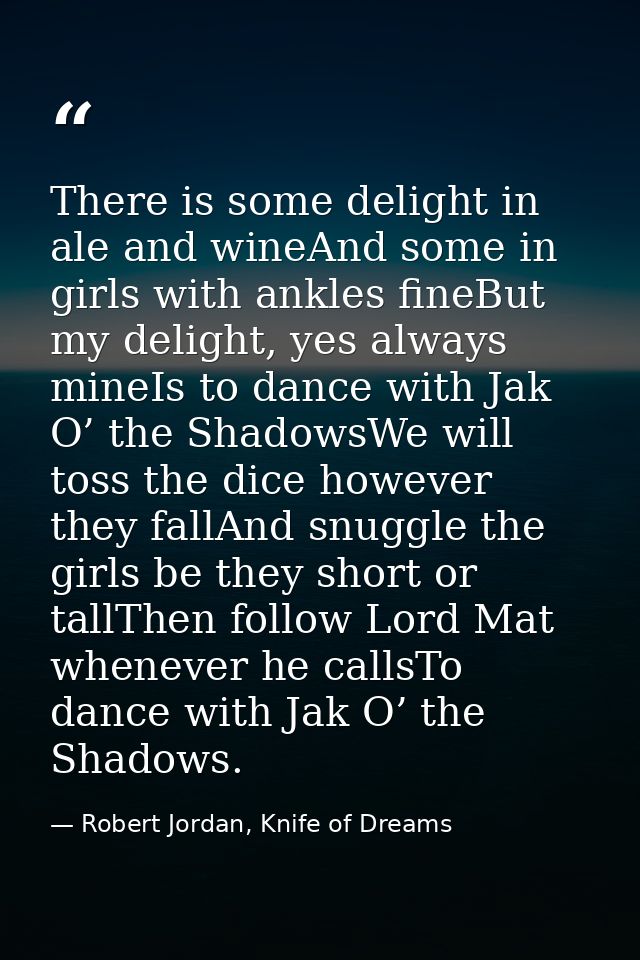 There is some delight in ale and wineAnd some in girls with ankles fineBut my delight, yes always mineIs to dance with J — Robert Jordan, Knife of Dreams
