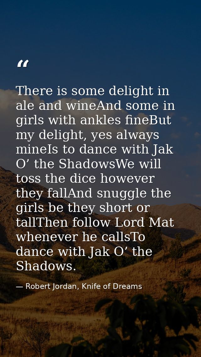 There is some delight in ale and wineAnd some in girls with ankles fineBut my delight, yes always mineIs to dance with J — Robert Jordan, Knife of Dreams
