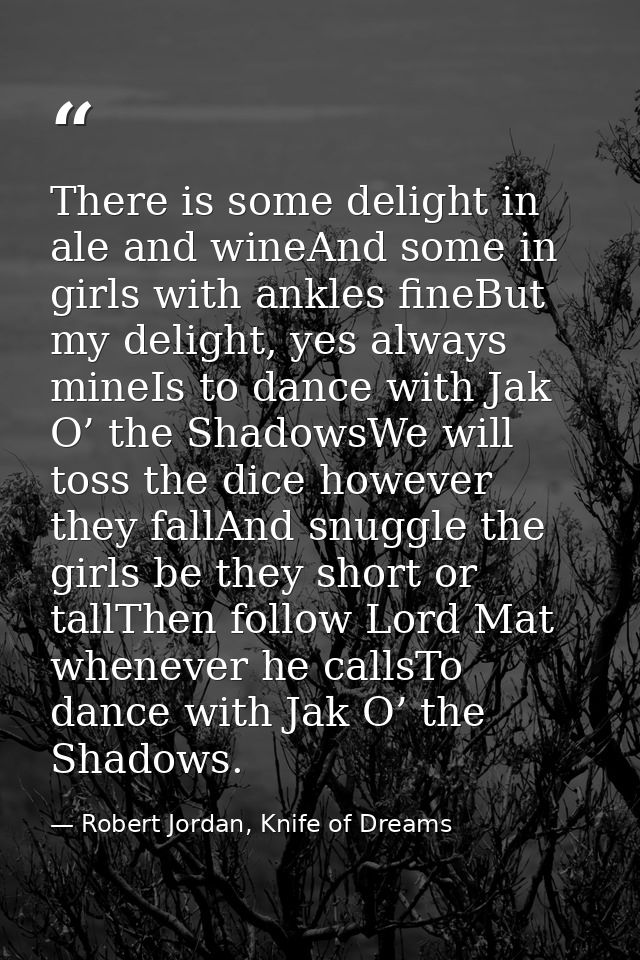 There is some delight in ale and wineAnd some in girls with ankles fineBut my delight, yes always mineIs to dance with J — Robert Jordan, Knife of Dreams