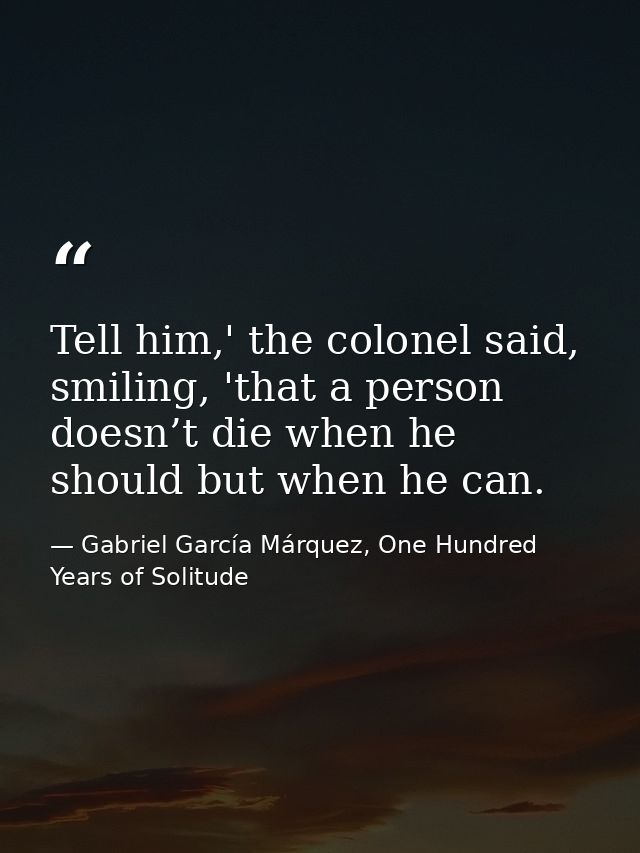 Tell him,' the colonel said, smiling, 'that a person doesn’t die when he should but when he can. — Gabriel García Márquez, One Hundred Years of Solitude