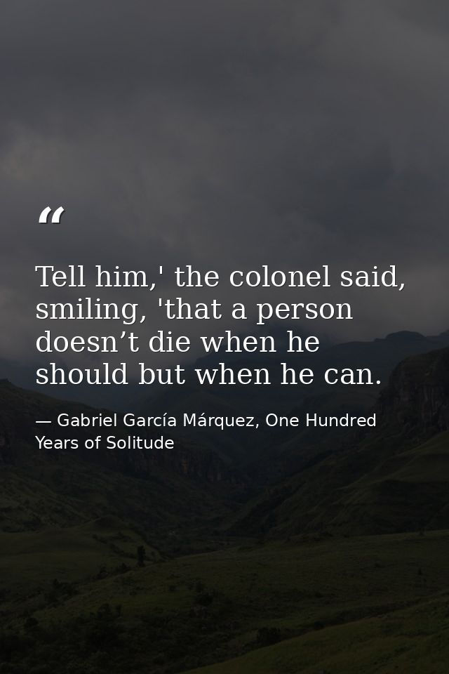 Tell him,' the colonel said, smiling, 'that a person doesn’t die when he should but when he can. — Gabriel García Márquez, One Hundred Years of Solitude