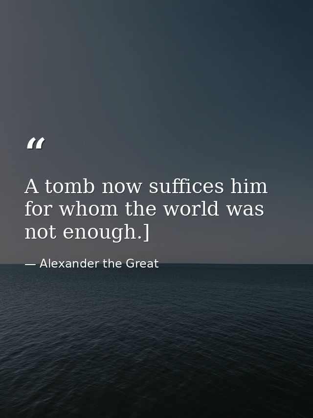 A tomb now suffices him for whom the world was not enough.] — Alexander the Great