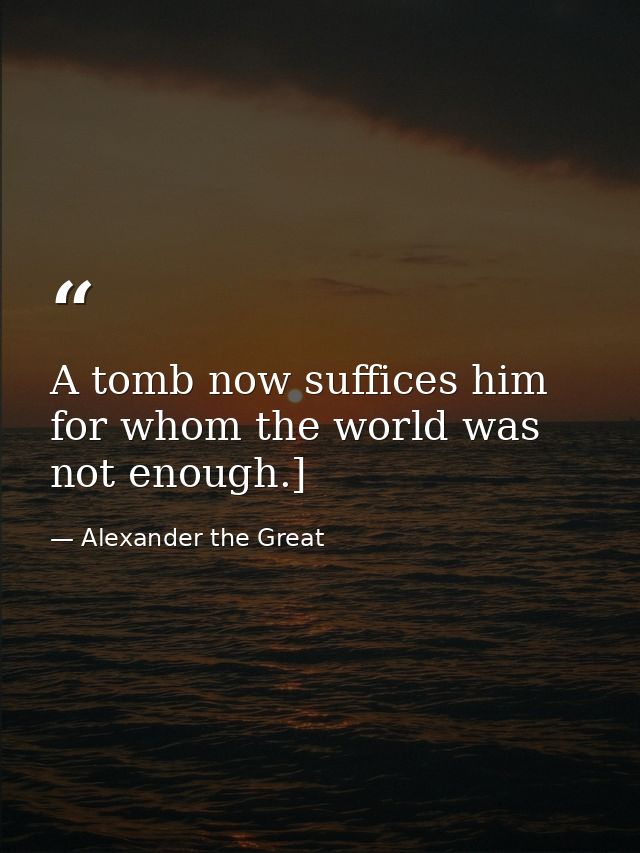 A tomb now suffices him for whom the world was not enough.] — Alexander the Great