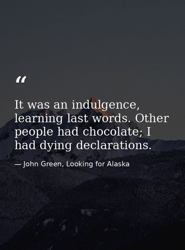 It was an indulgence, learning last words. Other people had chocolate; I had dying declarations. — John Green, Looking for Alaska