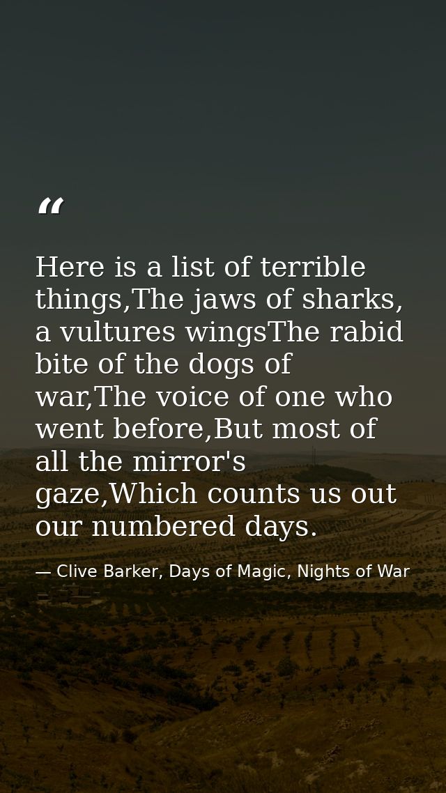 Here is a list of terrible things,The jaws of sharks, a vultures wingsThe rabid bite of the dogs of war,The voice of one — Clive Barker, Days of Magic, Nights of War