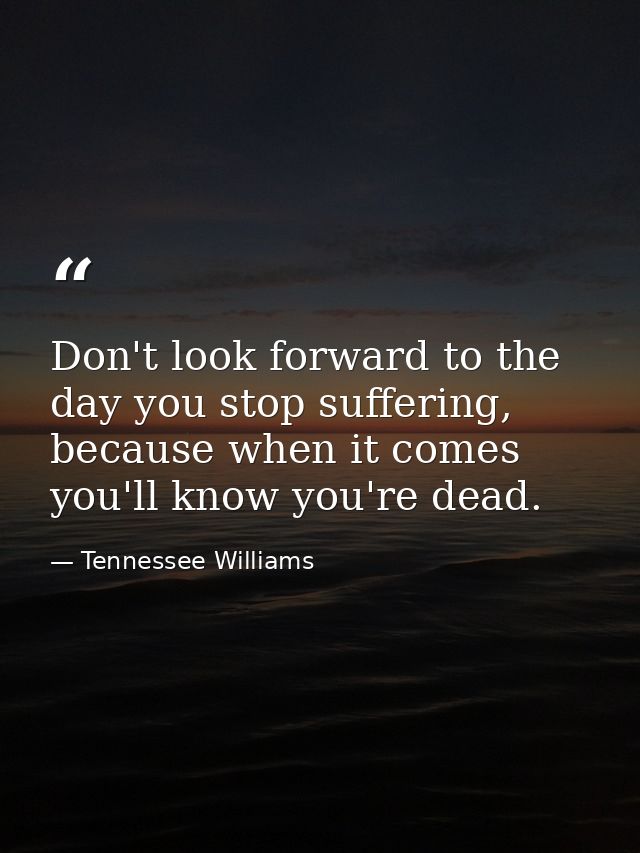 Don't look forward to the day you stop suffering, because when it comes you'll know you're dead. — Tennessee Williams