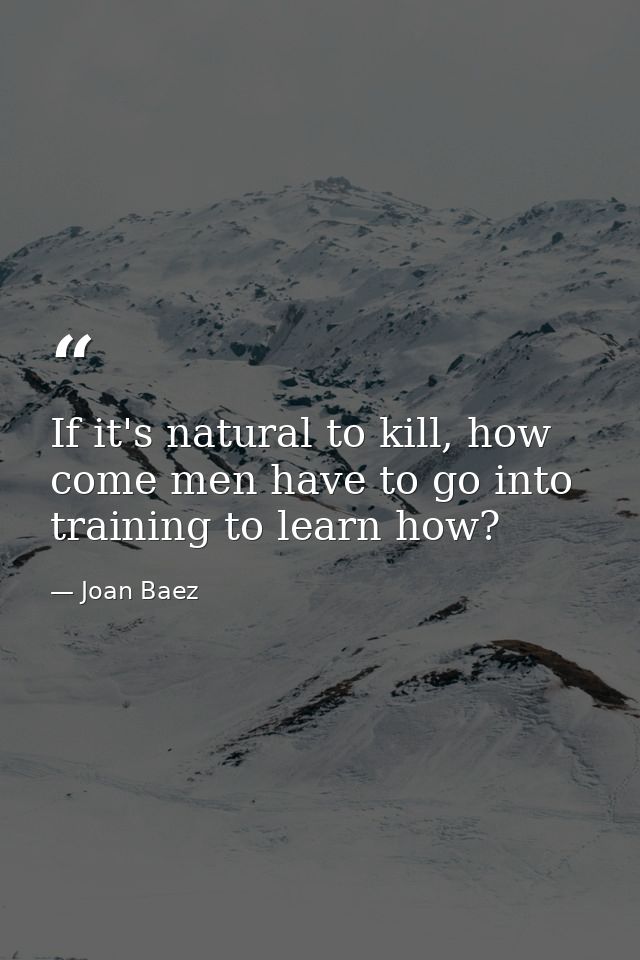 If it's natural to kill, how come men have to go into training to learn how? — Joan Baez