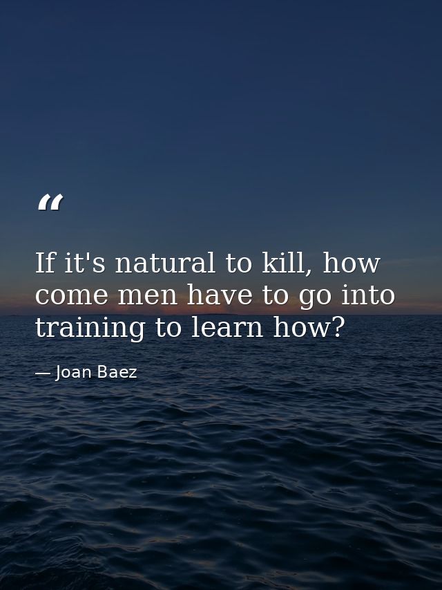 If it's natural to kill, how come men have to go into training to learn how? — Joan Baez
