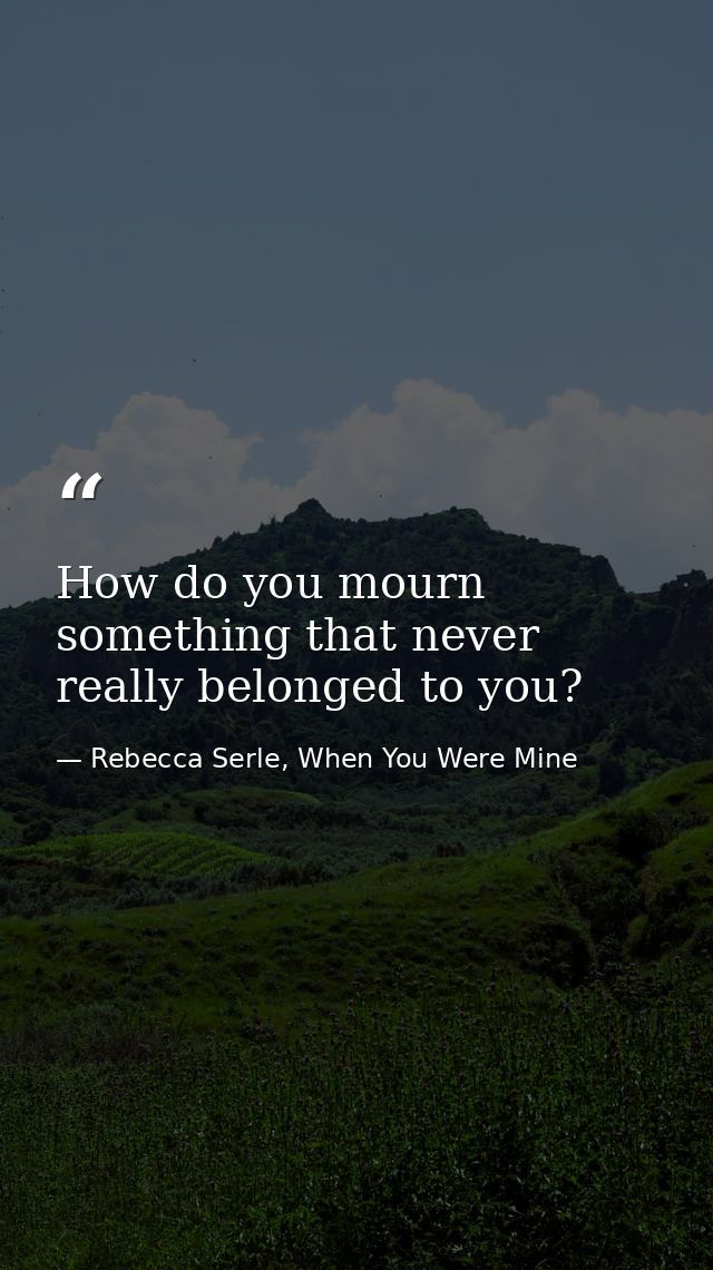 How do you mourn something that never really belonged to you? — Rebecca Serle, When You Were Mine