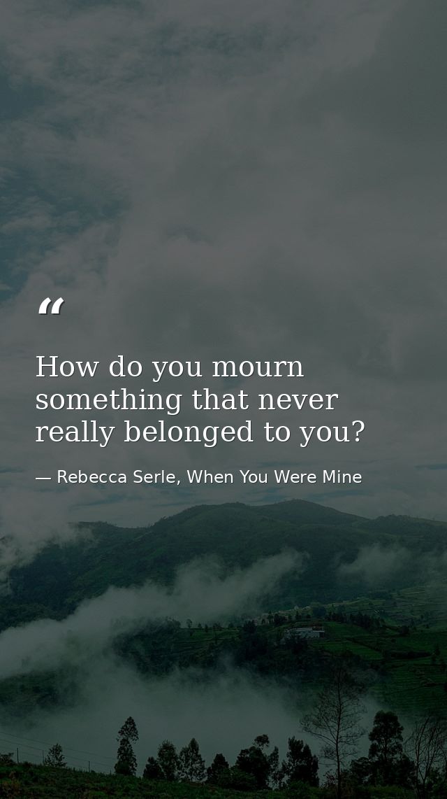 How do you mourn something that never really belonged to you? — Rebecca Serle, When You Were Mine