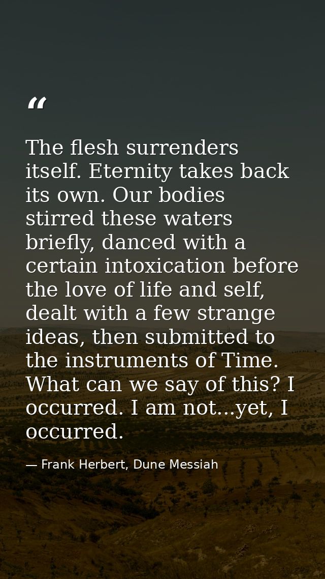 The flesh surrenders itself. Eternity takes back its own. Our bodies stirred these waters briefly, danced with a certain — Frank Herbert, Dune Messiah