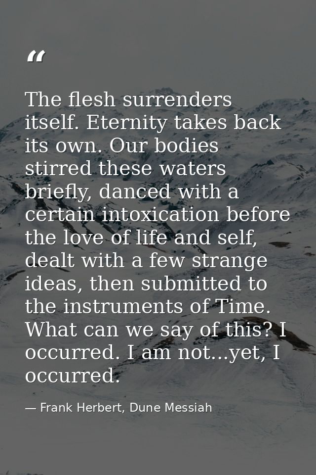 The flesh surrenders itself. Eternity takes back its own. Our bodies stirred these waters briefly, danced with a certain — Frank Herbert, Dune Messiah