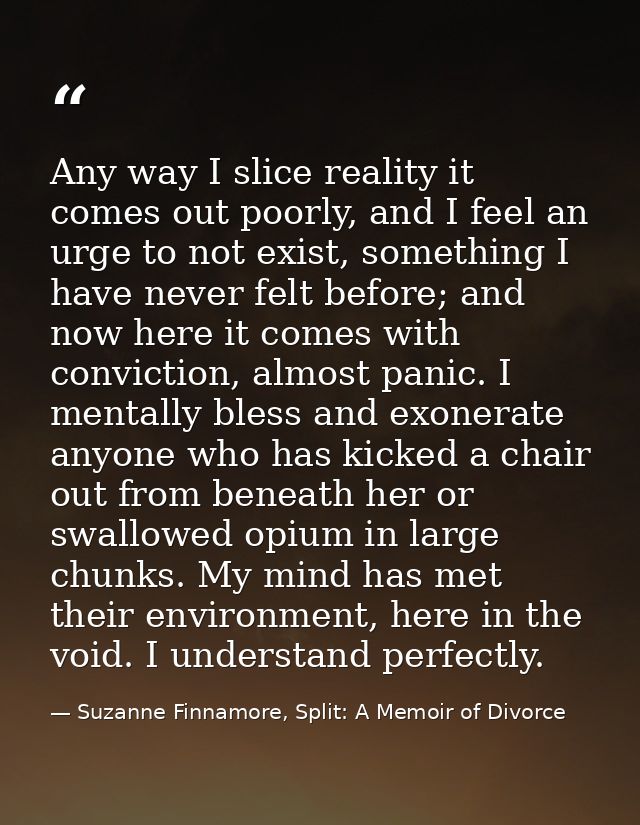 Any way I slice reality it comes out poorly, and I feel an urge to not exist, something I have never felt before; and no — Suzanne Finnamore, Split: A Memoir of Divorce