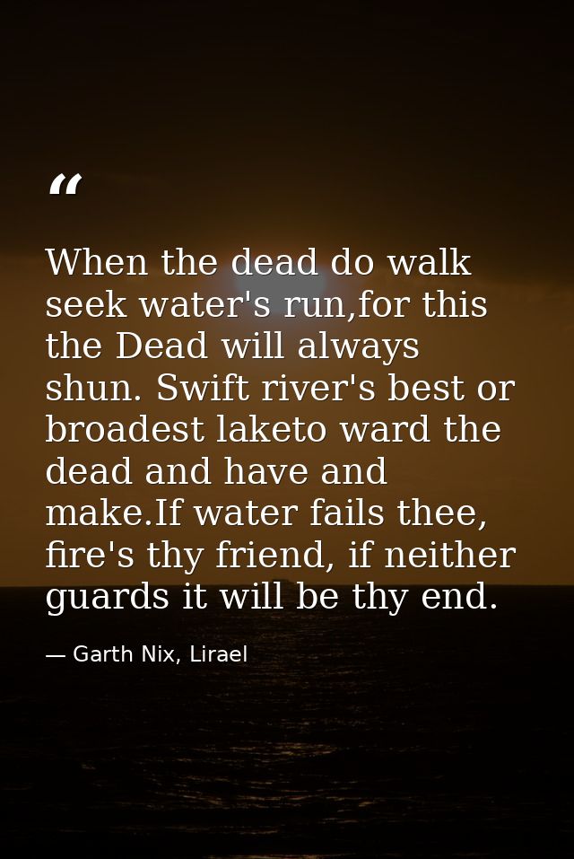 When the dead do walk seek water's run,for this the Dead will always shun. Swift river's best or broadest laketo ward th — Garth Nix, Lirael