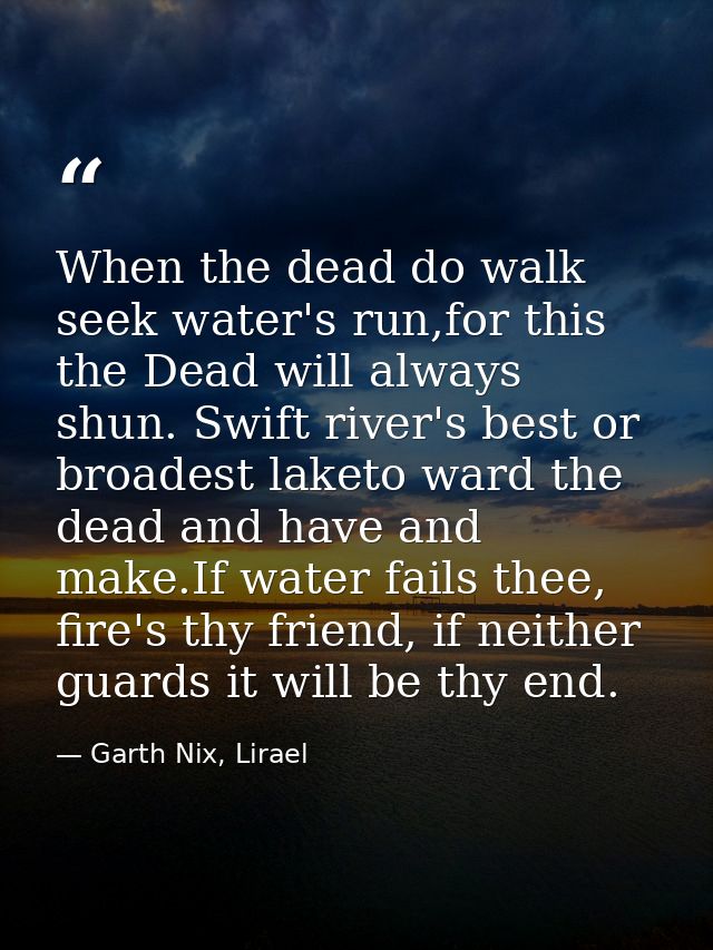 When the dead do walk seek water's run,for this the Dead will always shun. Swift river's best or broadest laketo ward th — Garth Nix, Lirael