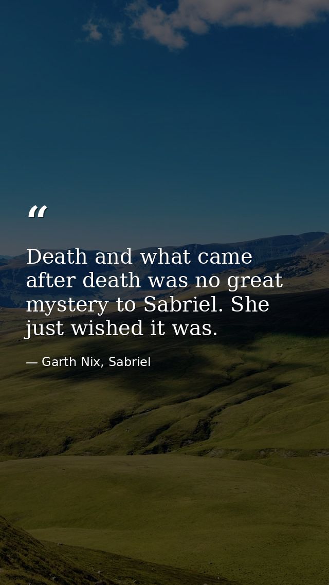 Death and what came after death was no great mystery to Sabriel. She just wished it was. — Garth Nix, Sabriel