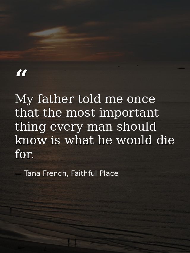 My father told me once that the most important thing every man should know is what he would die for. — Tana French, Faithful Place