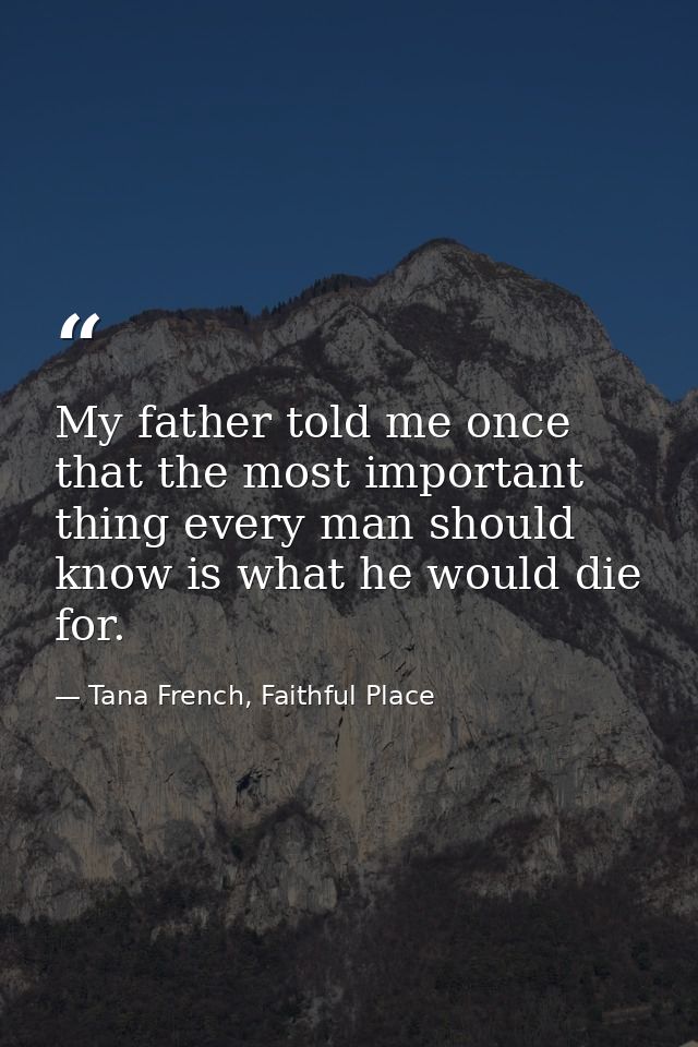 My father told me once that the most important thing every man should know is what he would die for. — Tana French, Faithful Place