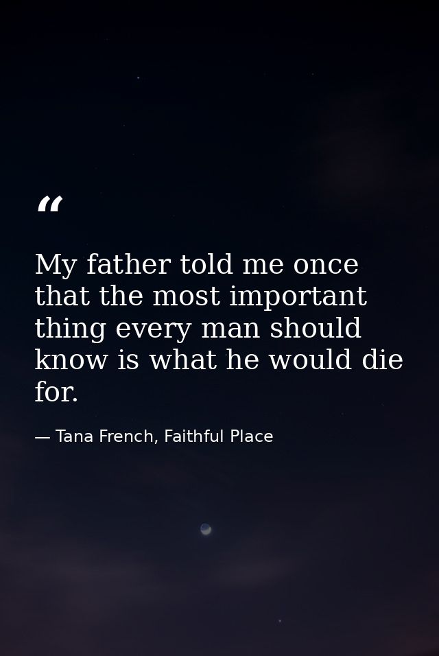 My father told me once that the most important thing every man should know is what he would die for. — Tana French, Faithful Place