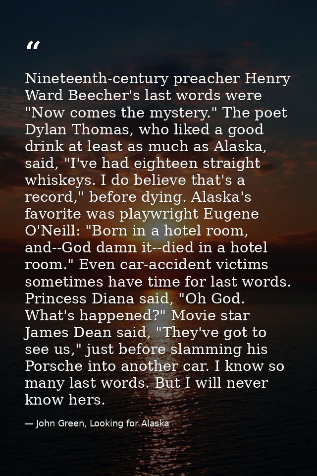 Nineteenth-century preacher Henry Ward Beecher's last words were "Now comes the mystery." The poet Dylan Thomas, who lik — John Green, Looking for Alaska
