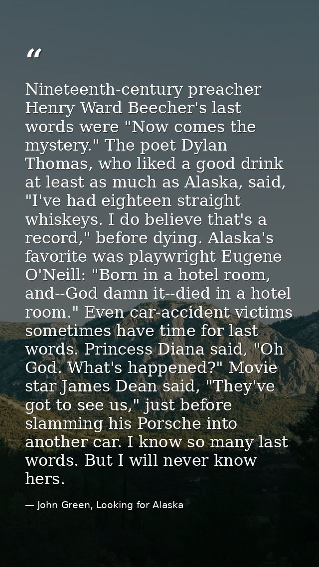 Nineteenth-century preacher Henry Ward Beecher's last words were "Now comes the mystery." The poet Dylan Thomas, who lik — John Green, Looking for Alaska