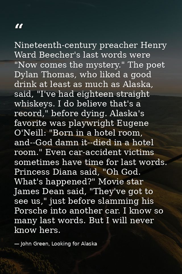 Nineteenth-century preacher Henry Ward Beecher's last words were "Now comes the mystery." The poet Dylan Thomas, who lik — John Green, Looking for Alaska
