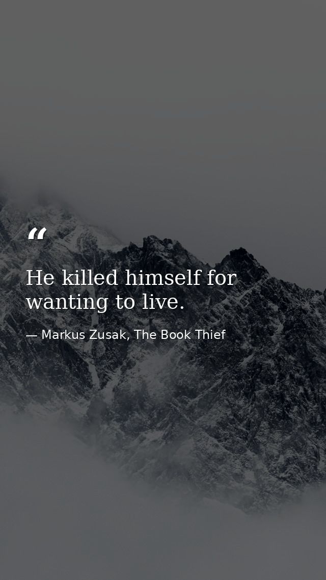 He killed himself for wanting to live. — Markus Zusak, The Book Thief